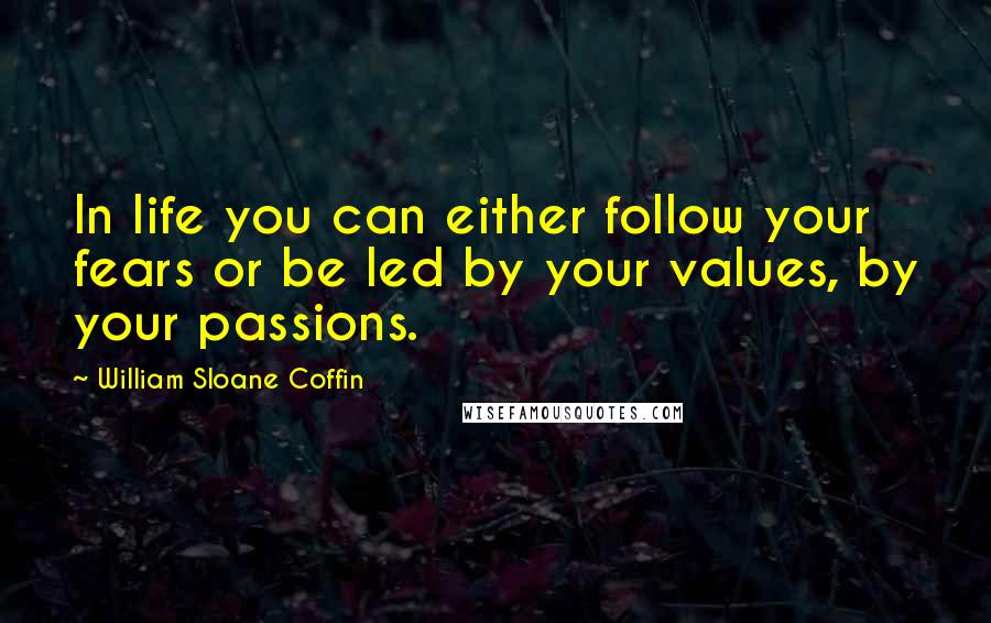 William Sloane Coffin Quotes: In life you can either follow your fears or be led by your values, by your passions.