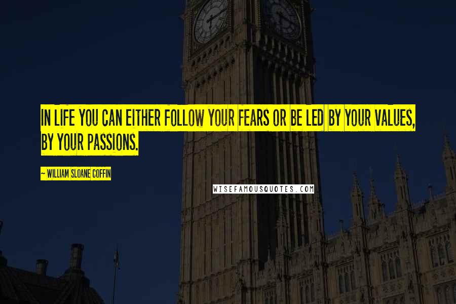 William Sloane Coffin Quotes: In life you can either follow your fears or be led by your values, by your passions.