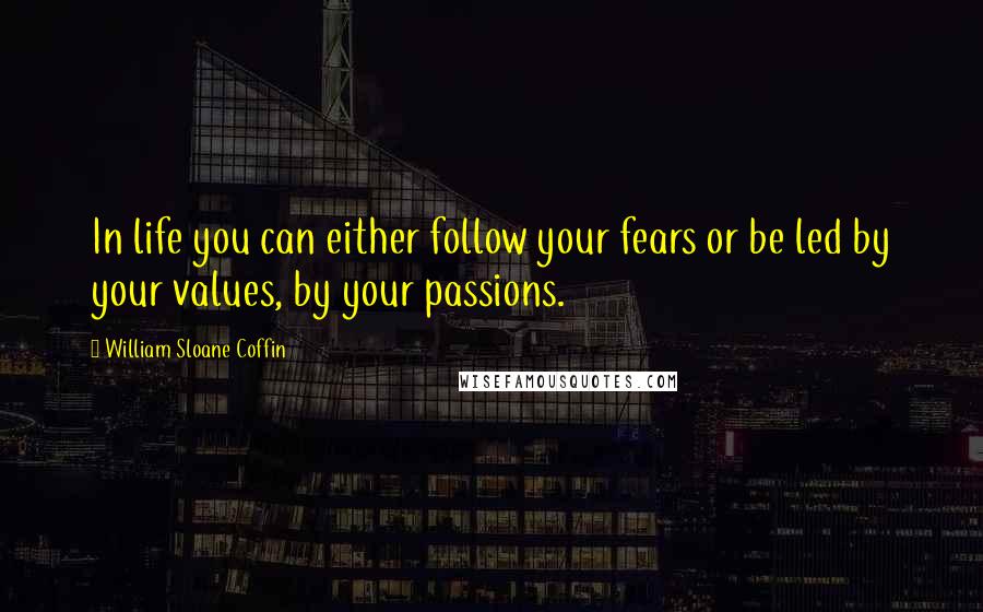 William Sloane Coffin Quotes: In life you can either follow your fears or be led by your values, by your passions.