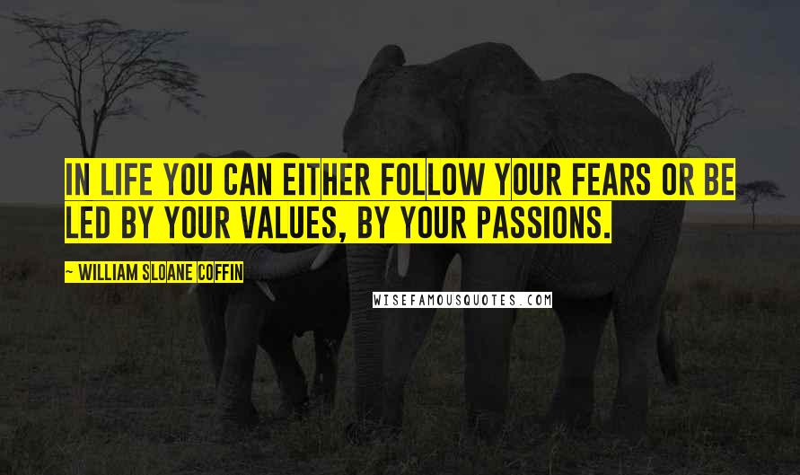 William Sloane Coffin Quotes: In life you can either follow your fears or be led by your values, by your passions.