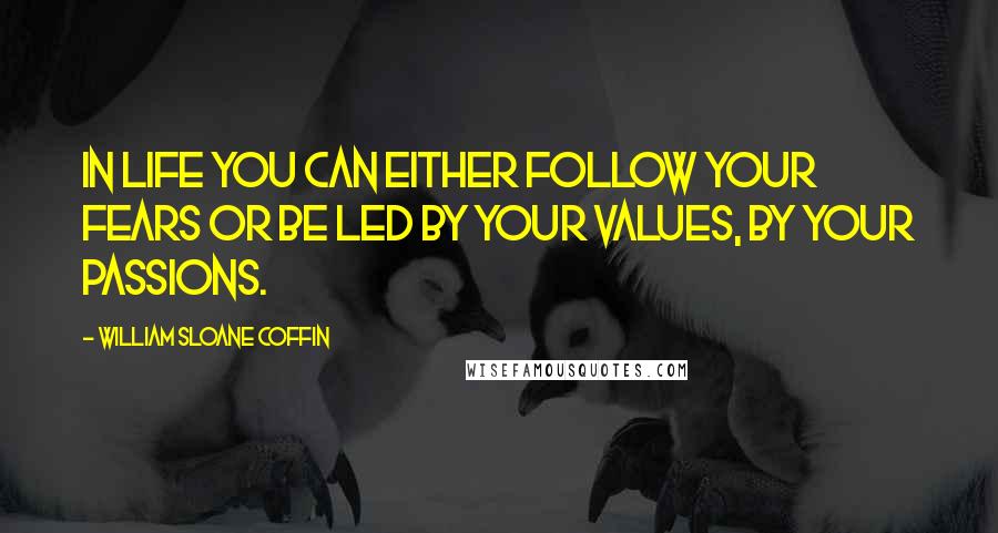 William Sloane Coffin Quotes: In life you can either follow your fears or be led by your values, by your passions.