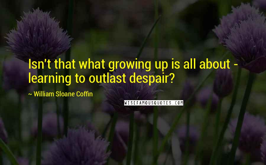 William Sloane Coffin Quotes: Isn't that what growing up is all about - learning to outlast despair?