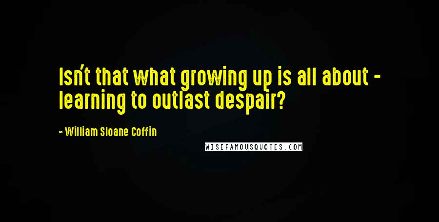 William Sloane Coffin Quotes: Isn't that what growing up is all about - learning to outlast despair?