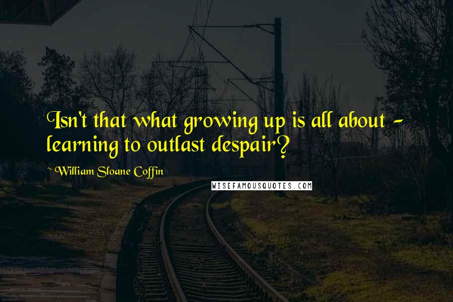 William Sloane Coffin Quotes: Isn't that what growing up is all about - learning to outlast despair?