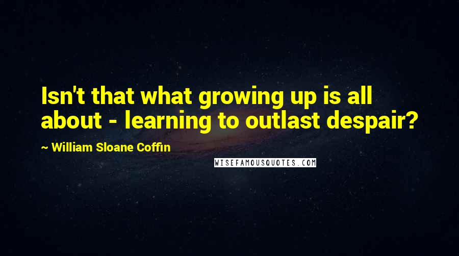 William Sloane Coffin Quotes: Isn't that what growing up is all about - learning to outlast despair?