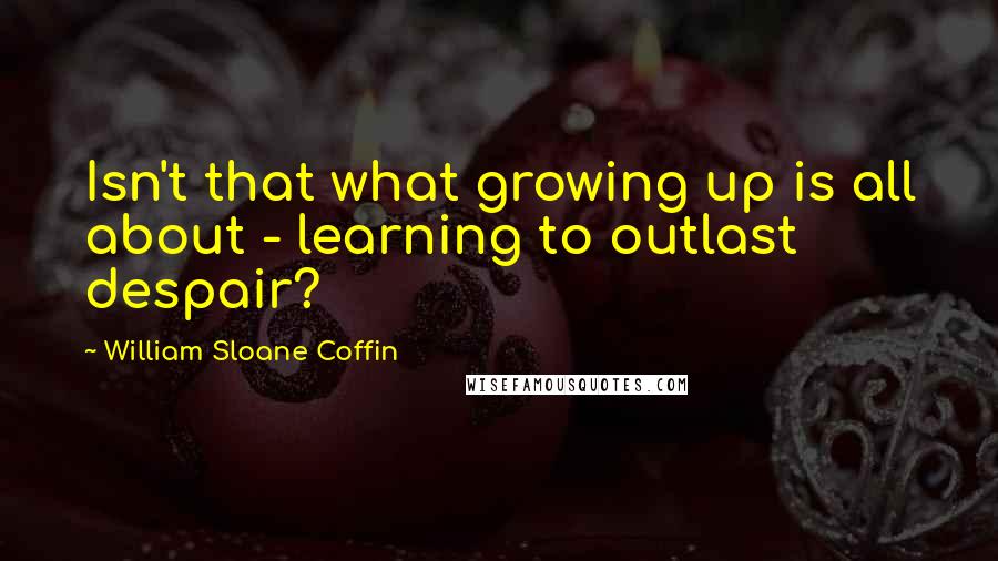 William Sloane Coffin Quotes: Isn't that what growing up is all about - learning to outlast despair?