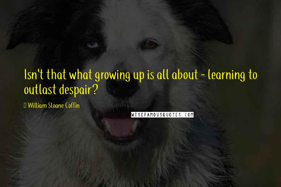 William Sloane Coffin Quotes: Isn't that what growing up is all about - learning to outlast despair?