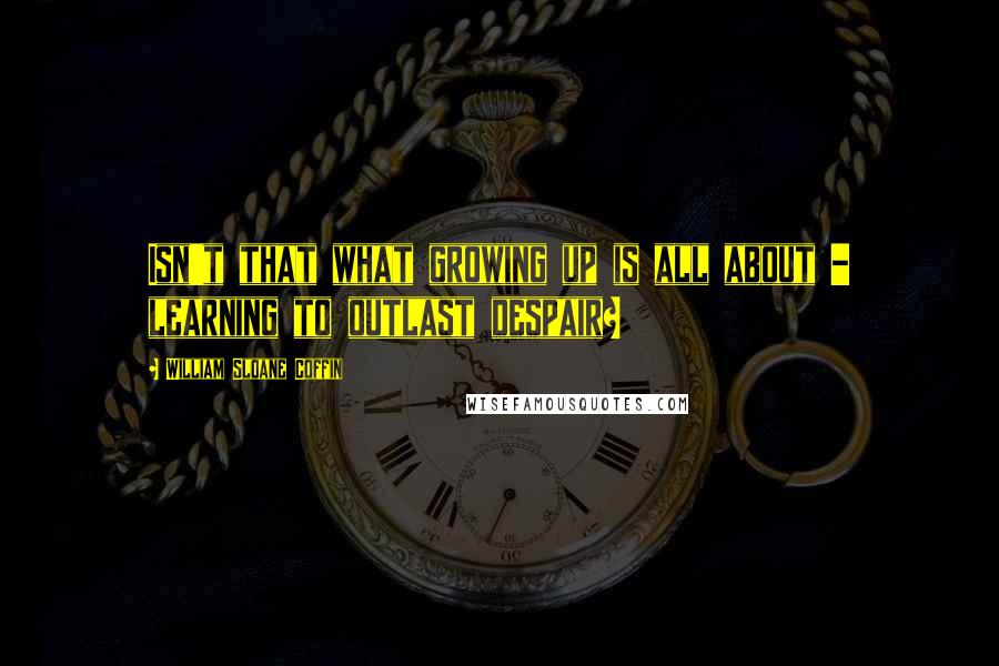 William Sloane Coffin Quotes: Isn't that what growing up is all about - learning to outlast despair?