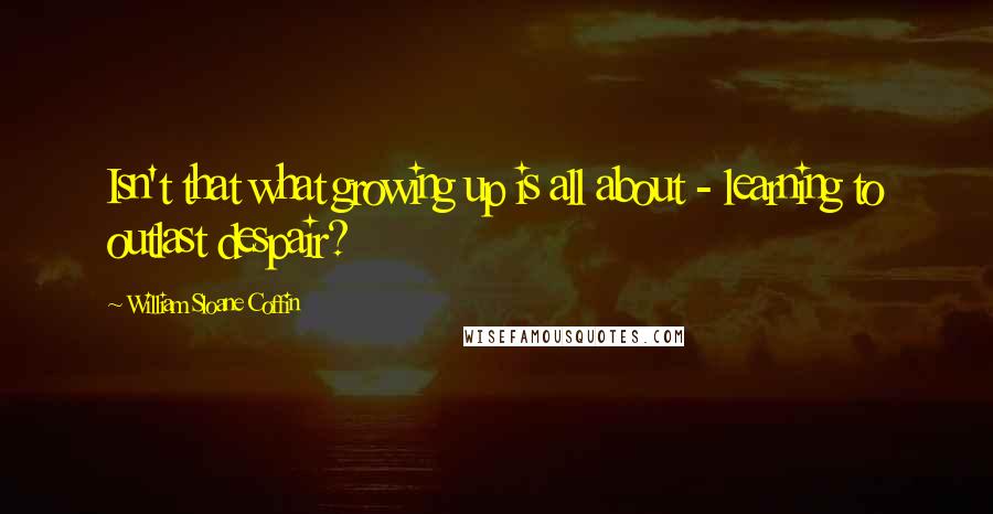 William Sloane Coffin Quotes: Isn't that what growing up is all about - learning to outlast despair?