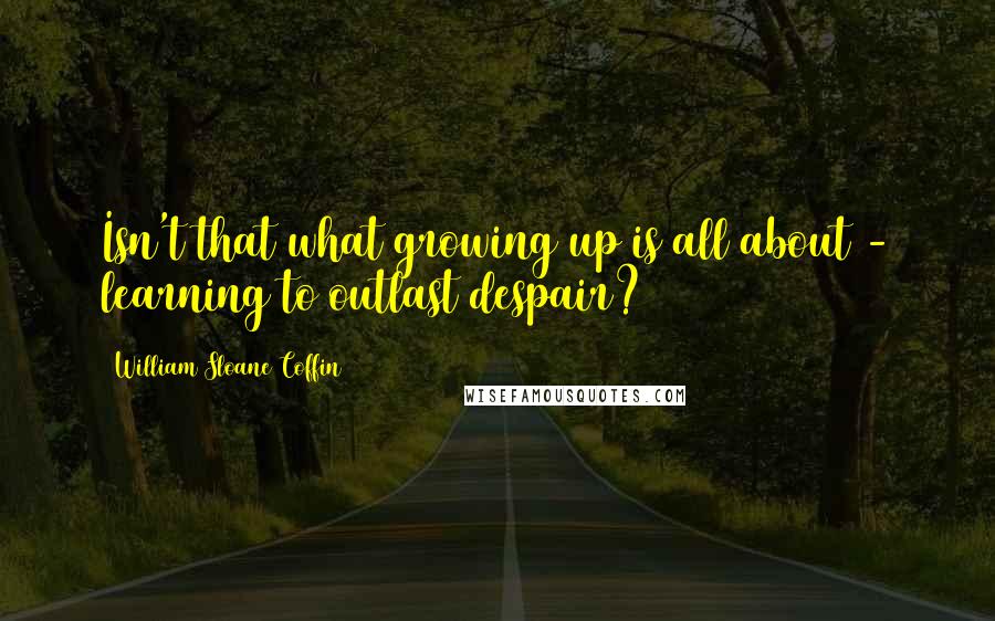 William Sloane Coffin Quotes: Isn't that what growing up is all about - learning to outlast despair?
