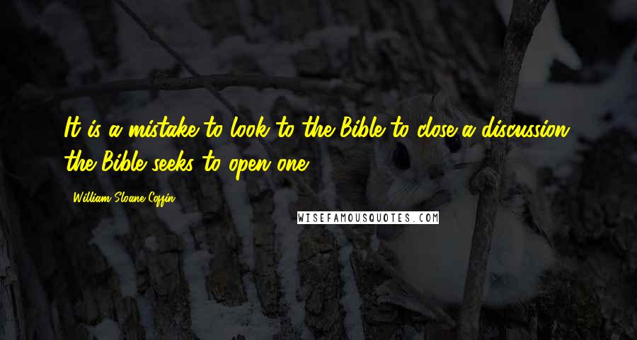 William Sloane Coffin Quotes: It is a mistake to look to the Bible to close a discussion; the Bible seeks to open one.