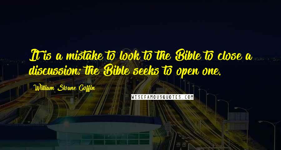 William Sloane Coffin Quotes: It is a mistake to look to the Bible to close a discussion; the Bible seeks to open one.