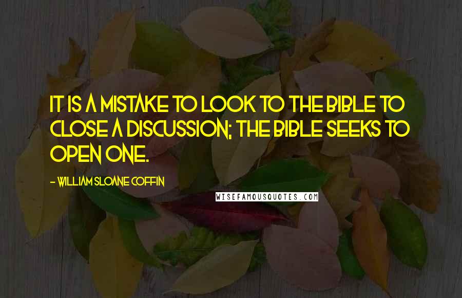 William Sloane Coffin Quotes: It is a mistake to look to the Bible to close a discussion; the Bible seeks to open one.