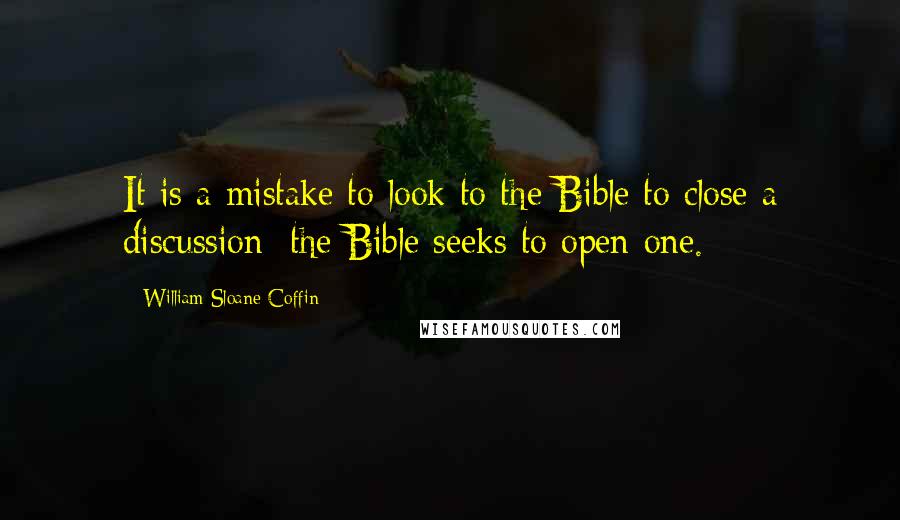 William Sloane Coffin Quotes: It is a mistake to look to the Bible to close a discussion; the Bible seeks to open one.