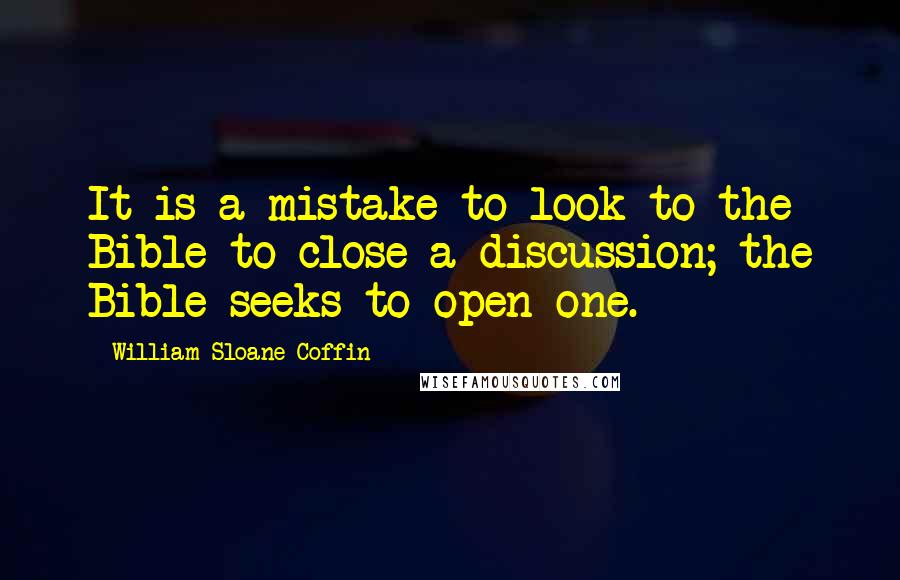 William Sloane Coffin Quotes: It is a mistake to look to the Bible to close a discussion; the Bible seeks to open one.