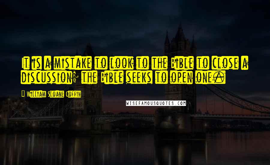 William Sloane Coffin Quotes: It is a mistake to look to the Bible to close a discussion; the Bible seeks to open one.