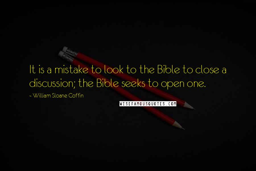 William Sloane Coffin Quotes: It is a mistake to look to the Bible to close a discussion; the Bible seeks to open one.
