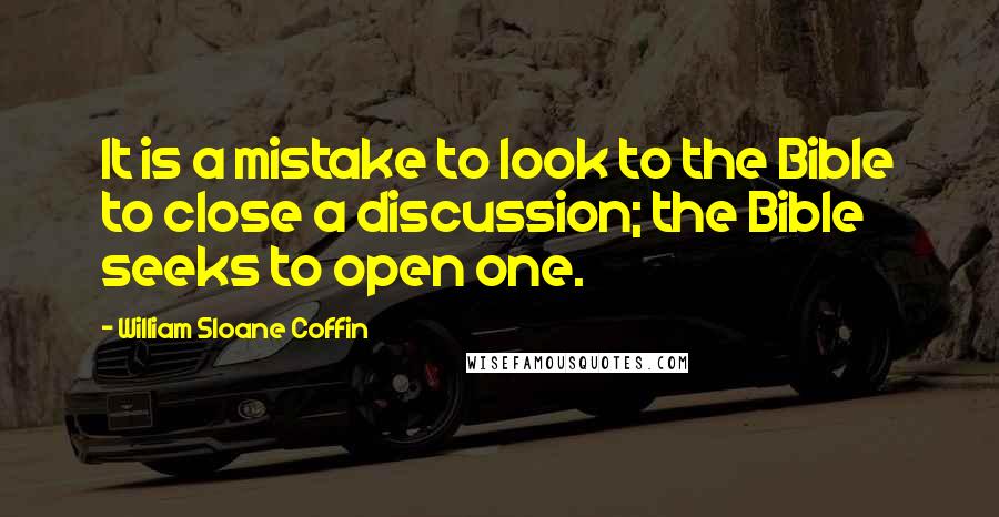 William Sloane Coffin Quotes: It is a mistake to look to the Bible to close a discussion; the Bible seeks to open one.