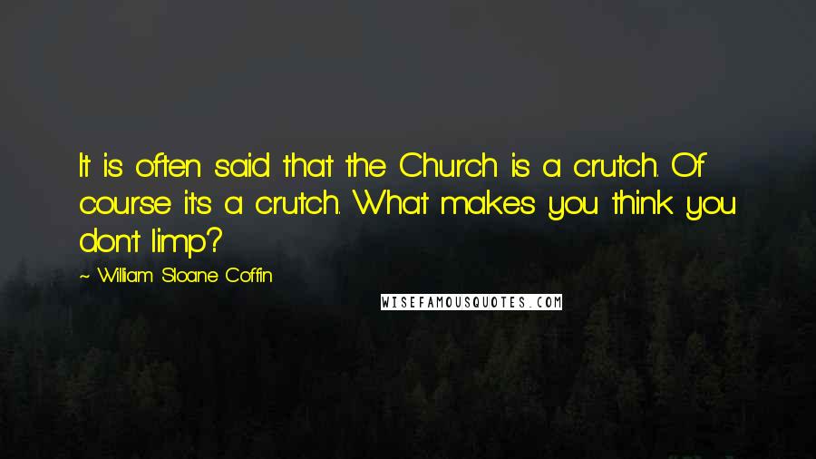 William Sloane Coffin Quotes: It is often said that the Church is a crutch. Of course it's a crutch. What makes you think you don't limp?