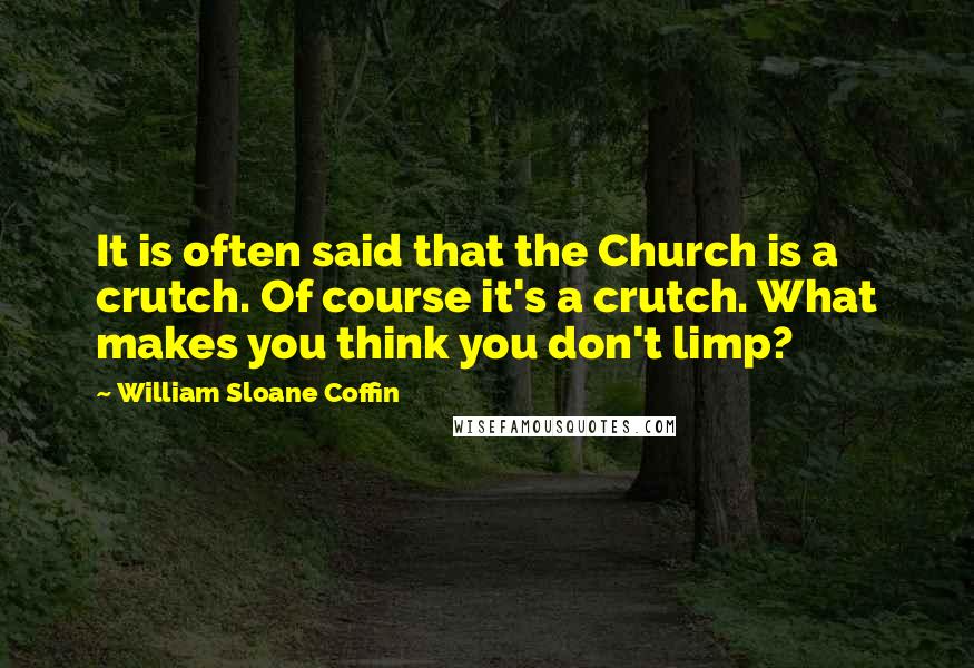 William Sloane Coffin Quotes: It is often said that the Church is a crutch. Of course it's a crutch. What makes you think you don't limp?