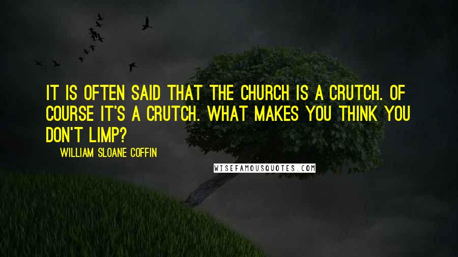William Sloane Coffin Quotes: It is often said that the Church is a crutch. Of course it's a crutch. What makes you think you don't limp?