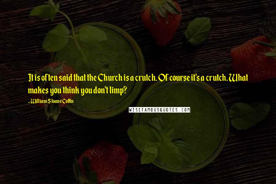 William Sloane Coffin Quotes: It is often said that the Church is a crutch. Of course it's a crutch. What makes you think you don't limp?