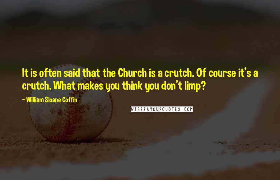 William Sloane Coffin Quotes: It is often said that the Church is a crutch. Of course it's a crutch. What makes you think you don't limp?