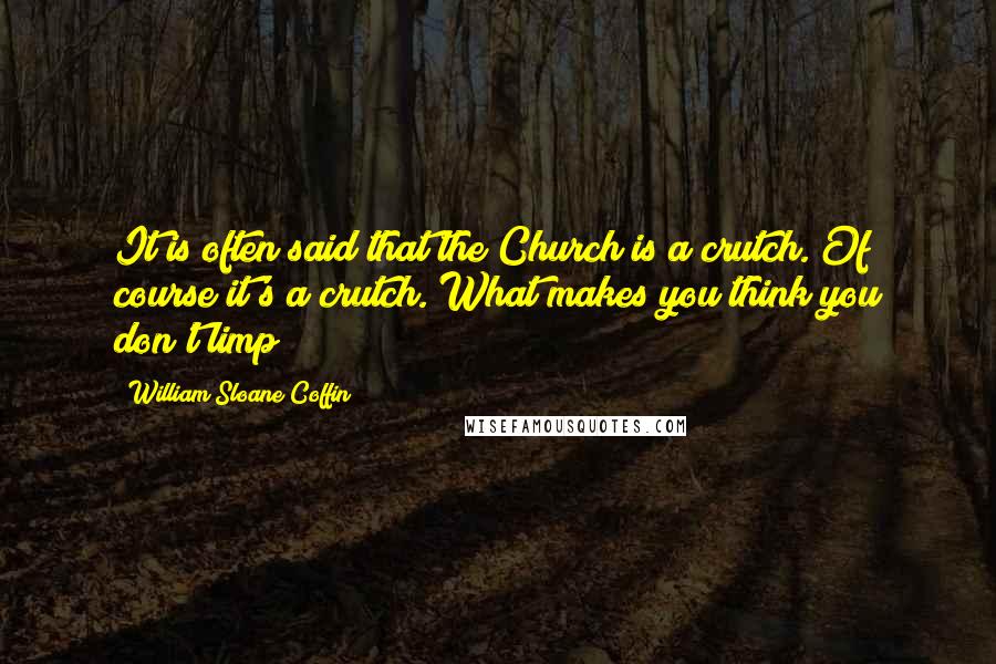 William Sloane Coffin Quotes: It is often said that the Church is a crutch. Of course it's a crutch. What makes you think you don't limp?