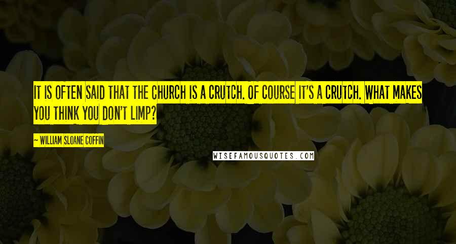 William Sloane Coffin Quotes: It is often said that the Church is a crutch. Of course it's a crutch. What makes you think you don't limp?