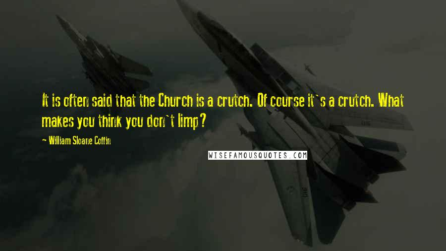 William Sloane Coffin Quotes: It is often said that the Church is a crutch. Of course it's a crutch. What makes you think you don't limp?