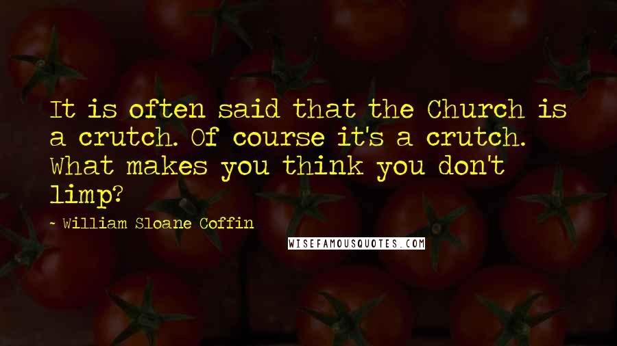 William Sloane Coffin Quotes: It is often said that the Church is a crutch. Of course it's a crutch. What makes you think you don't limp?