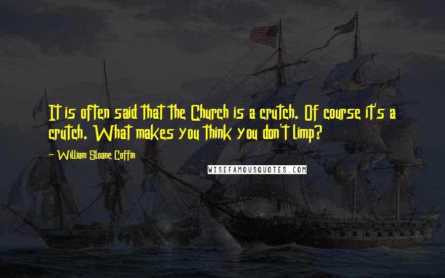 William Sloane Coffin Quotes: It is often said that the Church is a crutch. Of course it's a crutch. What makes you think you don't limp?