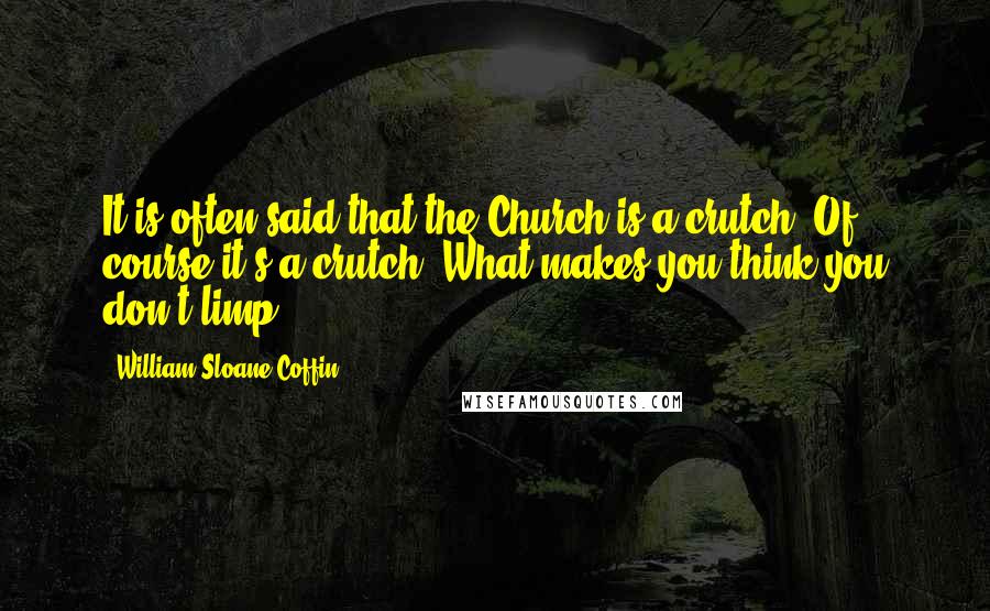 William Sloane Coffin Quotes: It is often said that the Church is a crutch. Of course it's a crutch. What makes you think you don't limp?