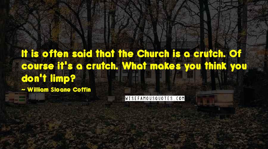 William Sloane Coffin Quotes: It is often said that the Church is a crutch. Of course it's a crutch. What makes you think you don't limp?
