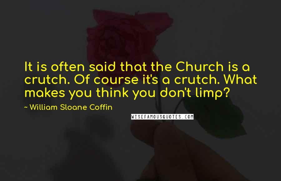 William Sloane Coffin Quotes: It is often said that the Church is a crutch. Of course it's a crutch. What makes you think you don't limp?
