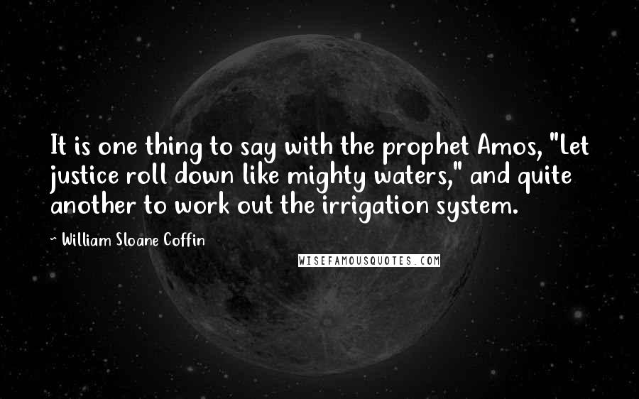 William Sloane Coffin Quotes: It is one thing to say with the prophet Amos, "Let justice roll down like mighty waters," and quite another to work out the irrigation system.