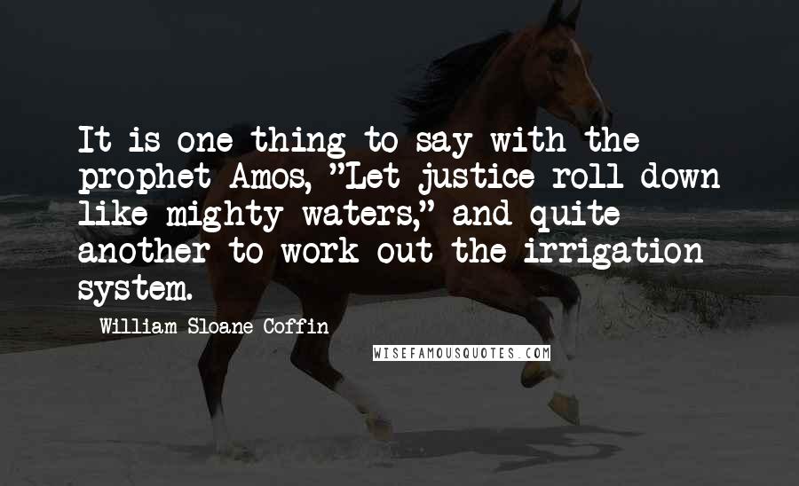 William Sloane Coffin Quotes: It is one thing to say with the prophet Amos, "Let justice roll down like mighty waters," and quite another to work out the irrigation system.