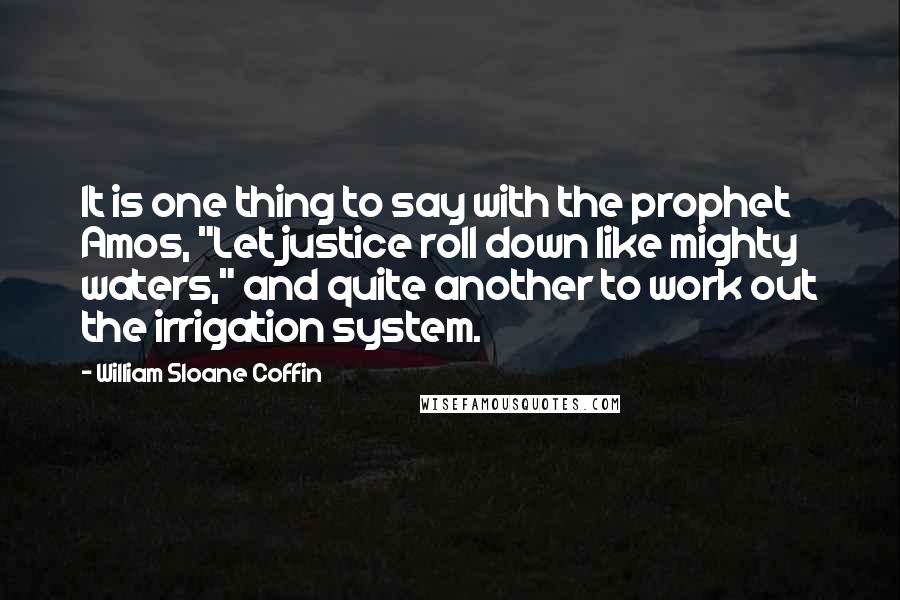 William Sloane Coffin Quotes: It is one thing to say with the prophet Amos, "Let justice roll down like mighty waters," and quite another to work out the irrigation system.