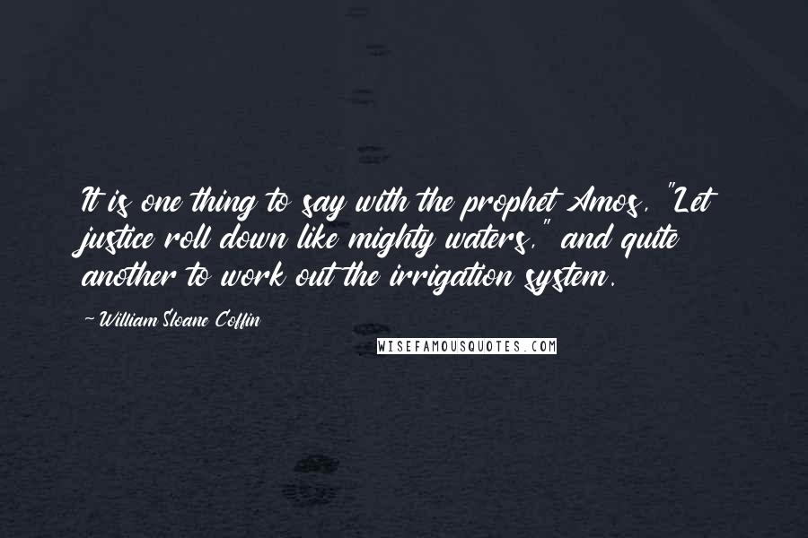 William Sloane Coffin Quotes: It is one thing to say with the prophet Amos, "Let justice roll down like mighty waters," and quite another to work out the irrigation system.