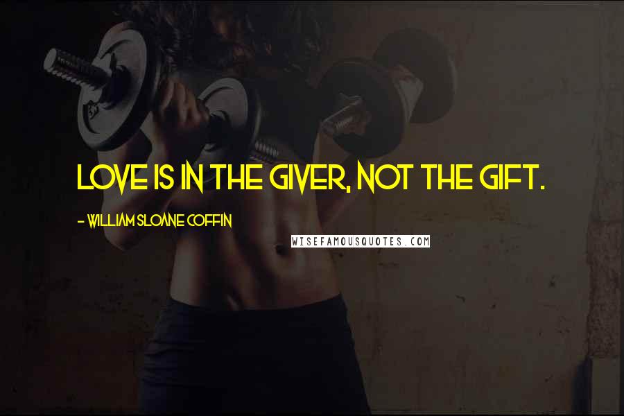 William Sloane Coffin Quotes: Love is in the giver, not the gift.