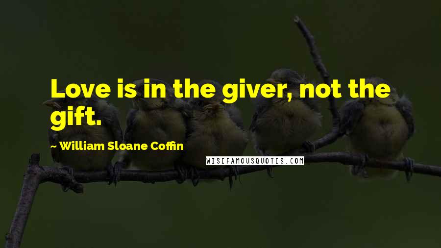 William Sloane Coffin Quotes: Love is in the giver, not the gift.