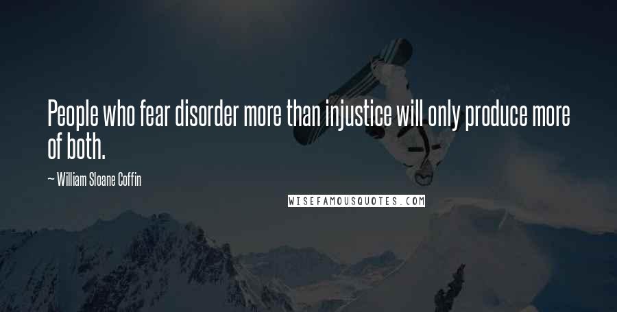 William Sloane Coffin Quotes: People who fear disorder more than injustice will only produce more of both.