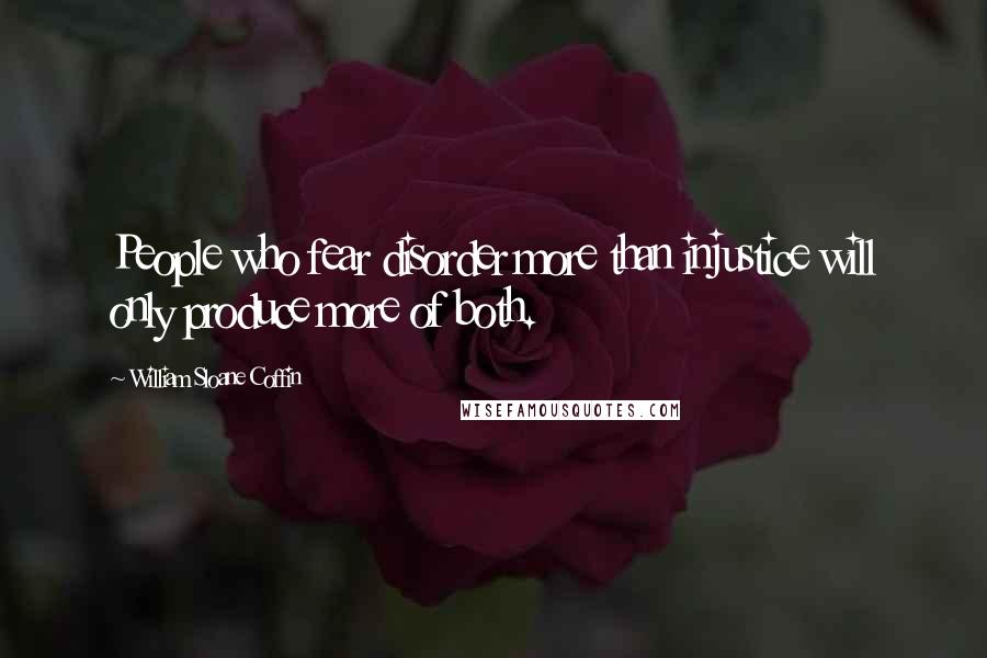 William Sloane Coffin Quotes: People who fear disorder more than injustice will only produce more of both.