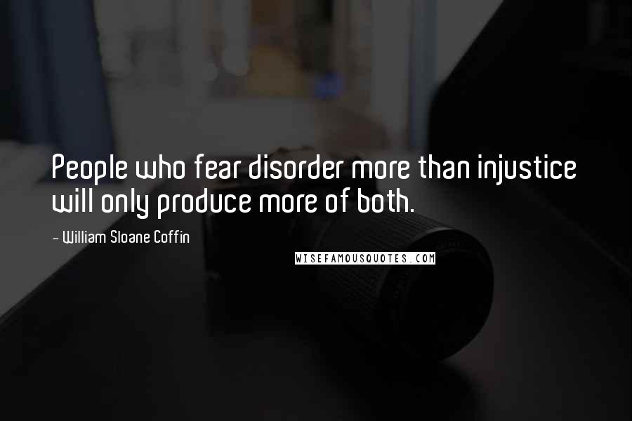 William Sloane Coffin Quotes: People who fear disorder more than injustice will only produce more of both.