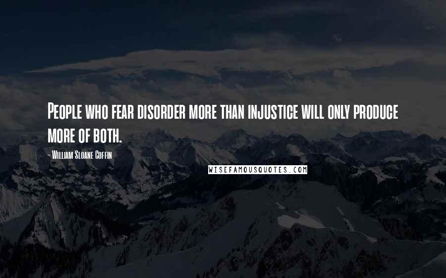 William Sloane Coffin Quotes: People who fear disorder more than injustice will only produce more of both.