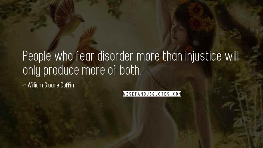 William Sloane Coffin Quotes: People who fear disorder more than injustice will only produce more of both.