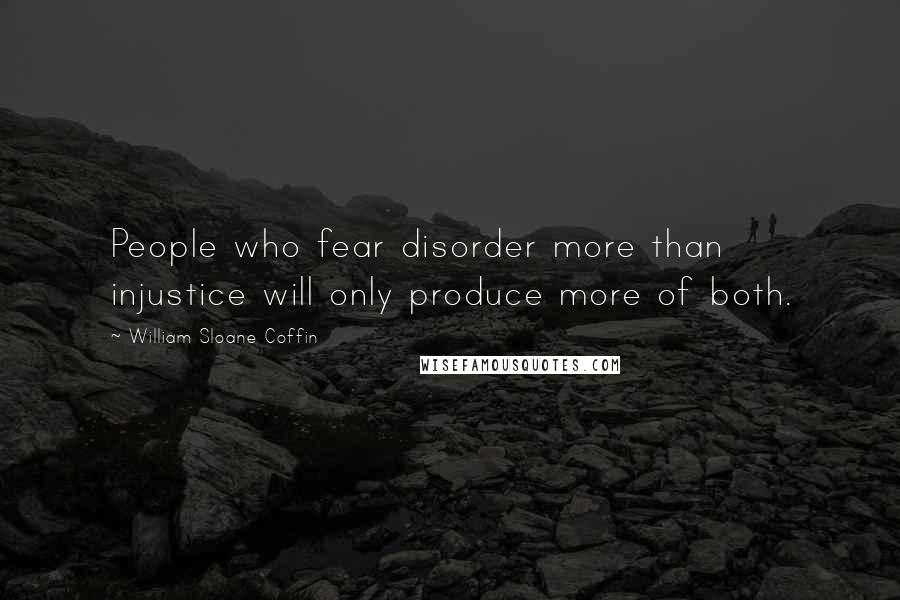 William Sloane Coffin Quotes: People who fear disorder more than injustice will only produce more of both.