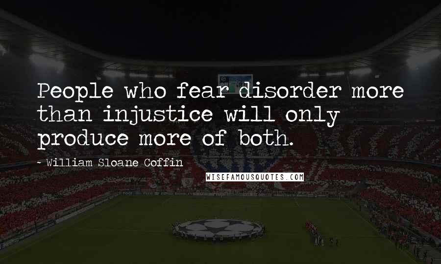 William Sloane Coffin Quotes: People who fear disorder more than injustice will only produce more of both.