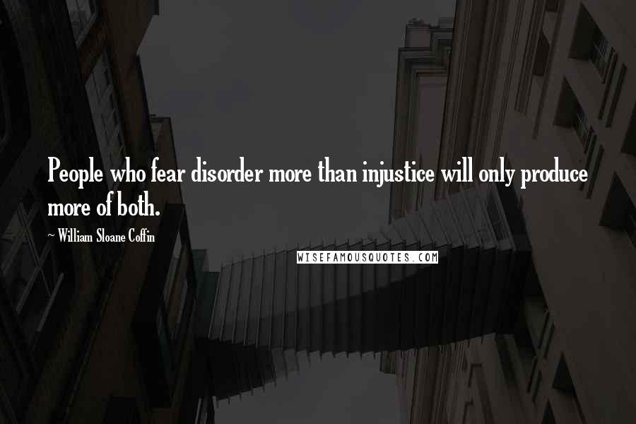 William Sloane Coffin Quotes: People who fear disorder more than injustice will only produce more of both.