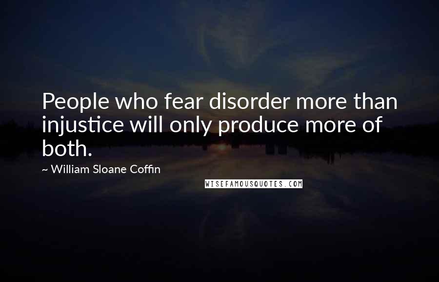 William Sloane Coffin Quotes: People who fear disorder more than injustice will only produce more of both.